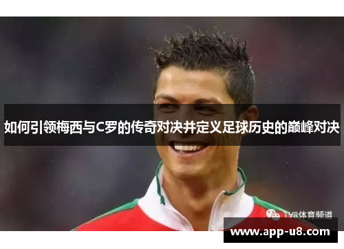 如何引领梅西与C罗的传奇对决并定义足球历史的巅峰对决