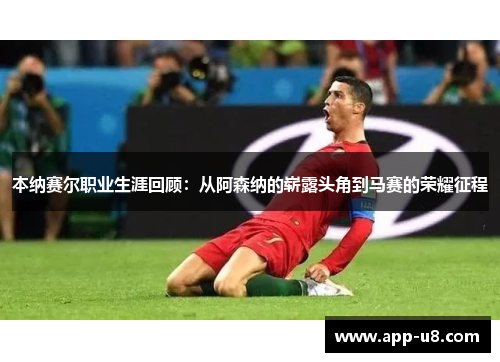 本纳赛尔职业生涯回顾：从阿森纳的崭露头角到马赛的荣耀征程