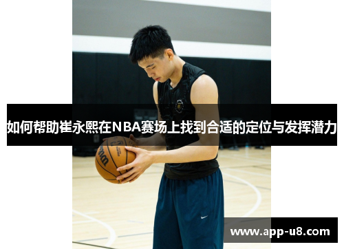 如何帮助崔永熙在NBA赛场上找到合适的定位与发挥潜力