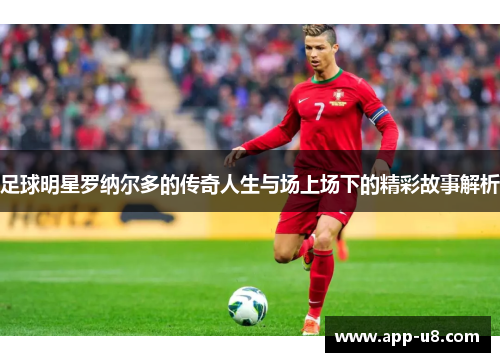足球明星罗纳尔多的传奇人生与场上场下的精彩故事解析