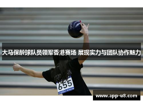 大马保龄球队员领军香港赛场 展现实力与团队协作魅力