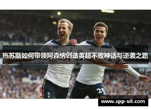 热苏斯如何带领阿森纳创造英超不败神话与逆袭之路