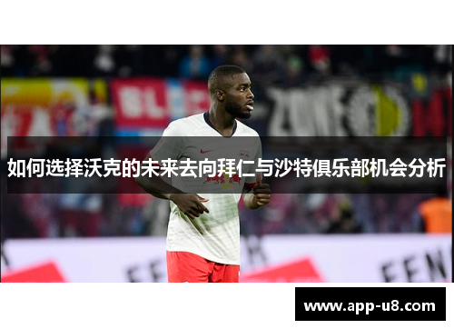 如何选择沃克的未来去向拜仁与沙特俱乐部机会分析