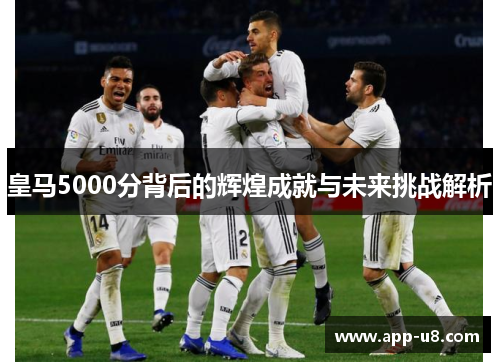 皇马5000分背后的辉煌成就与未来挑战解析