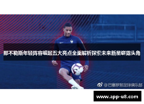 那不勒斯年轻阵容崛起五大亮点全面解析探索未来新星崭露头角
