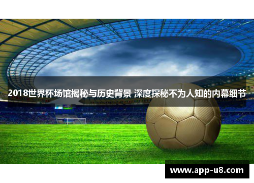2018世界杯场馆揭秘与历史背景 深度探秘不为人知的内幕细节