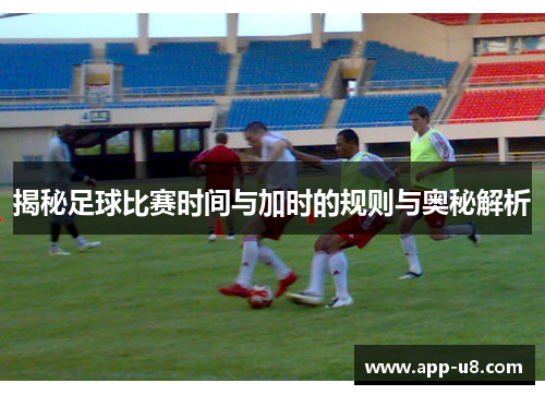 揭秘足球比赛时间与加时的规则与奥秘解析