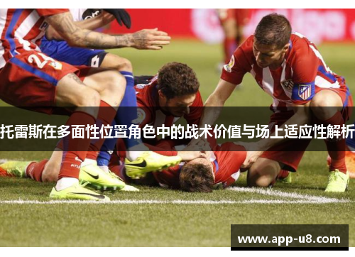 托雷斯在多面性位置角色中的战术价值与场上适应性解析