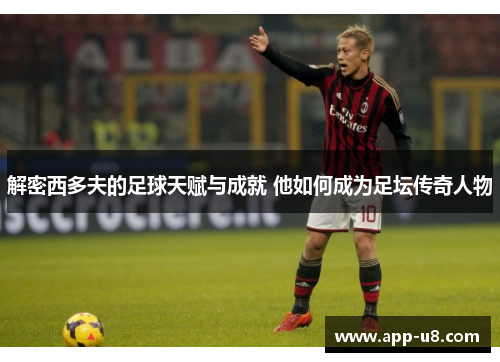 解密西多夫的足球天赋与成就 他如何成为足坛传奇人物