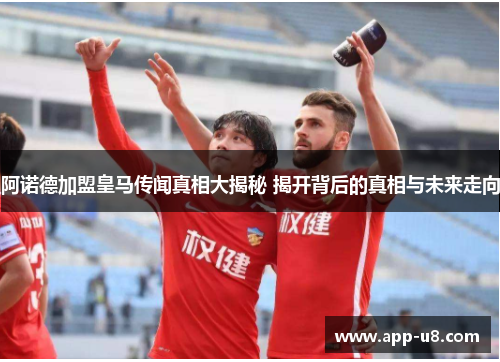 阿诺德加盟皇马传闻真相大揭秘 揭开背后的真相与未来走向